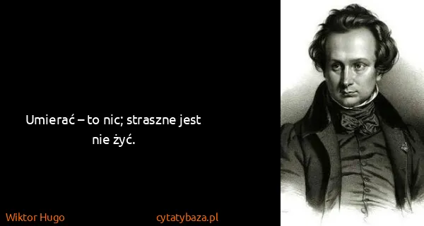 Wiktor Hugo: Umierać – to nic; straszne jest nie żyć.