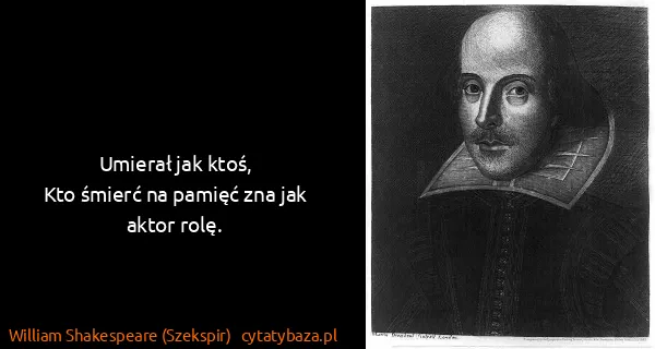 William Shakespeare (Szekspir): Umierał jak ktoś, 
Kto śmierć na pamięć zna jak aktor...