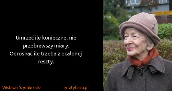 Wisława Szymborska: Umrzeć ile konieczne, nie przebrawszy miary.
Odrosnąć...