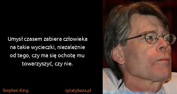 Stephen King: Umysł czasem zabiera człowieka na takie wycieczki,...