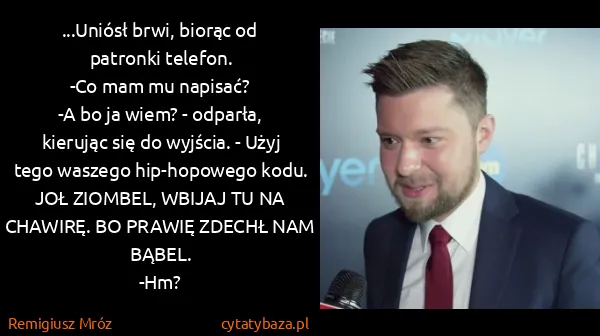 Remigiusz Mróz: ...Uniósł brwi, biorąc od patronki telefon.
-Co mam mu...