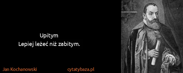 Jan Kochanowski: Upitym
Lepiej leżeć niż zabitym.