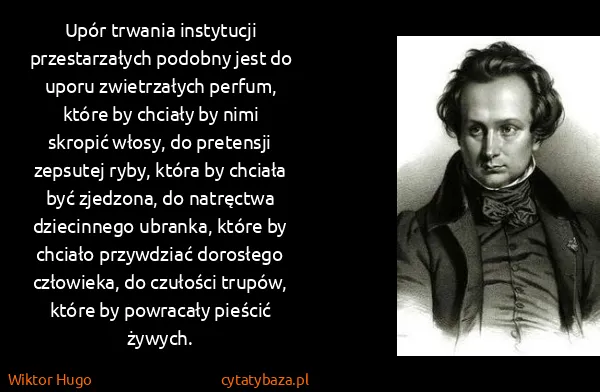 Wiktor Hugo: Upór trwania instytucji przestarzałych podobny jest do...