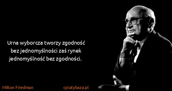 Milton Friedman: Urna wyborcza tworzy zgodność bez jednomyślności zaś...