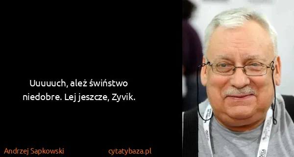 Andrzej Sapkowski: Uuuuuch, ależ świństwo niedobre. Lej jeszcze, Zyvik.