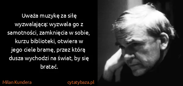 Milan Kundera: Uważa muzykę za siłę wyzwalającą: wyzwala go z...