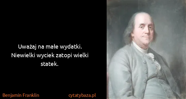 Benjamin Franklin: Uważaj na małe wydatki. Niewielki wyciek zatopi wielki...