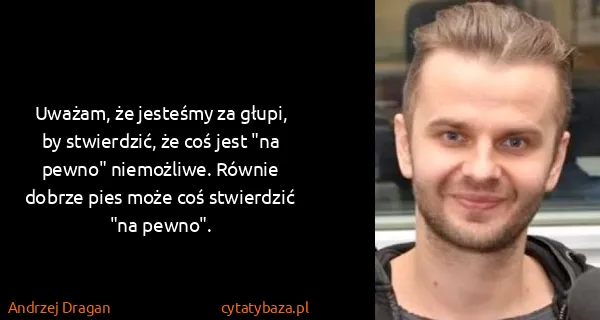Andrzej Dragan: Uważam, że jesteśmy za głupi, by stwierdzić, że coś jest...