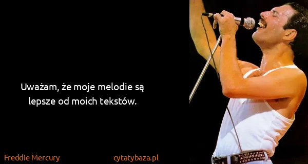 Freddie Mercury: Uważam, że moje melodie są lepsze od moich tekstów.