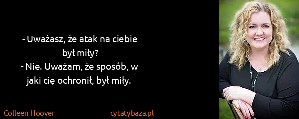 Colleen Hoover: - Uważasz, że atak na ciebie był miły?
- Nie. Uważam, że...