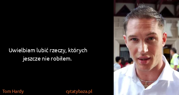 Tom Hardy: Uwielbiam lubić rzeczy, których jeszcze nie robiłem.