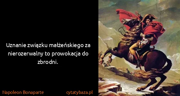 Napoleon Bonaparte: Uznanie związku małżeńskiego za nierozerwalny to...