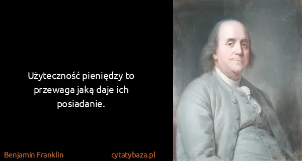 Benjamin Franklin: Użyteczność pieniędzy to przewaga jaką daje ich...