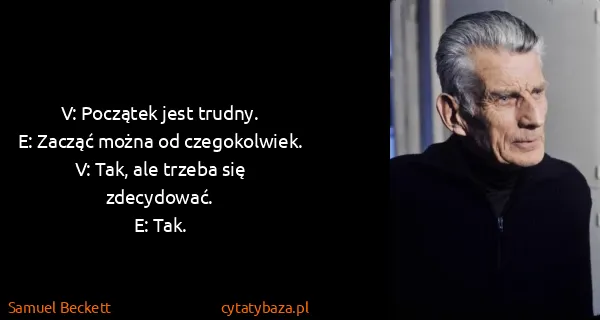 Samuel Beckett: V: Początek jest trudny. 
E: Zacząć można od...