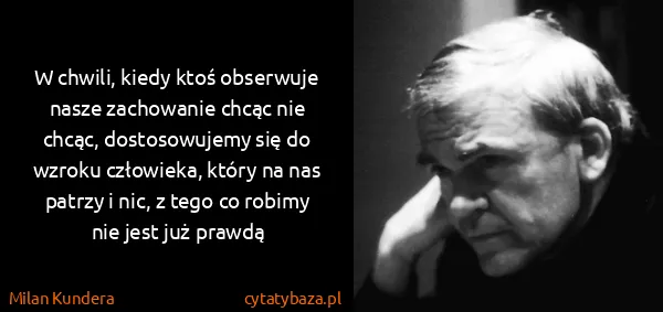 Milan Kundera: W chwili, kiedy ktoś obserwuje nasze zachowanie chcąc...