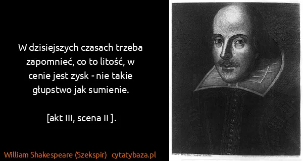 William Shakespeare (Szekspir): W dzisiejszych czasach trzeba zapomnieć, co to litość, w...