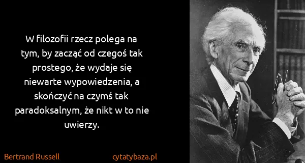 Bertrand Russell: W filozofii rzecz polega na tym, by zacząć od czegoś tak...