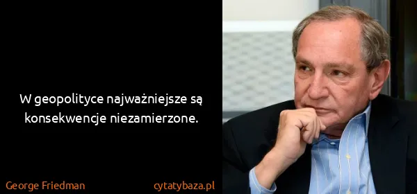 George Friedman: W geopolityce najważniejsze są konsekwencje...