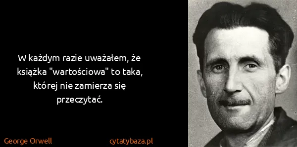 George Orwell: W każdym razie uważałem, że książka "wartościowa" to...
