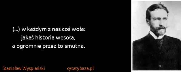 Stanisław Wyspiański: (...) w każdym z nas coś woła:
jakaś historia wesoła,
a...