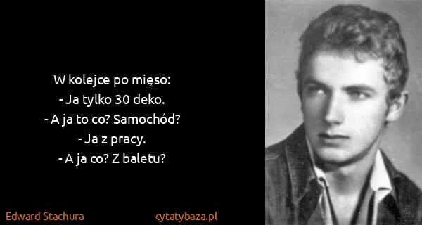 Edward Stachura: W kolejce po mięso:
- Ja tylko 30 deko.
- A ja to co?...