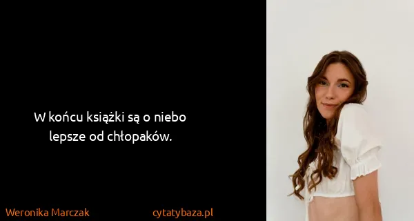 Weronika Marczak: W końcu książki są o niebo lepsze od chłopaków.