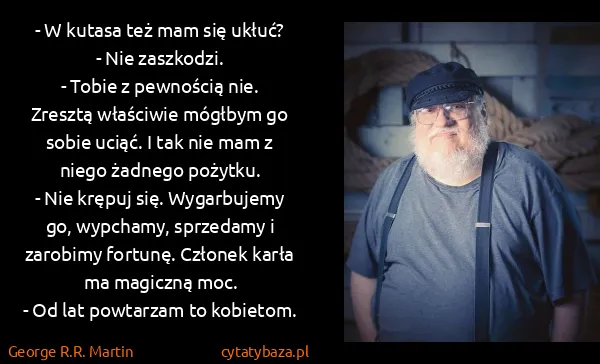 George R.R. Martin: - W kutasa też mam się ukłuć?
- Nie zaszkodzi.
- Tobie z...