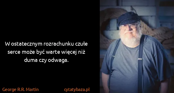 George R.R. Martin: W ostatecznym rozrachunku czułe serce może być warte...
