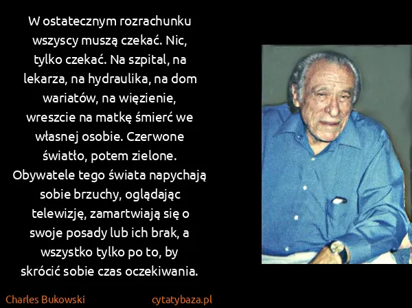 Charles Bukowski: W ostatecznym rozrachunku wszyscy muszą czekać. Nic,... Charles Bukowski: W ostatecznym rozrachunku wszyscy muszą czekać. Nic,...