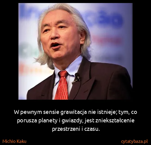 Michio Kaku: W pewnym sensie grawitacja nie istnieje; tym, co porusza...