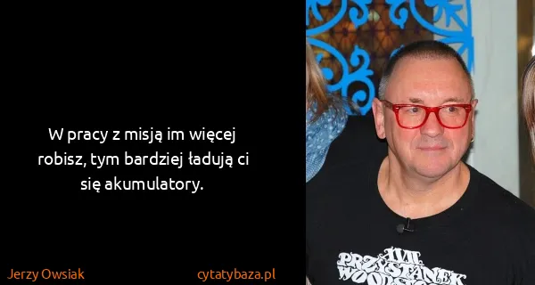 Jerzy Owsiak: W pracy z misją im więcej robisz, tym bardziej ładują ci...