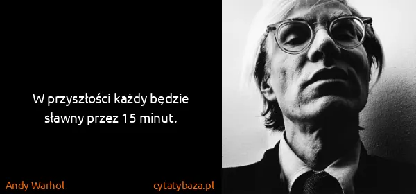 Andy Warhol: W przyszłości każdy będzie sławny przez 15 minut.