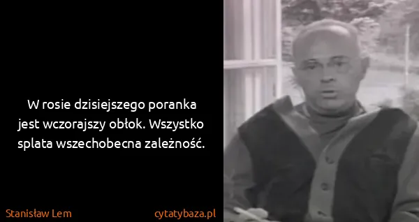 Stanisław Lem: W rosie dzisiejszego poranka jest wczorajszy obłok....