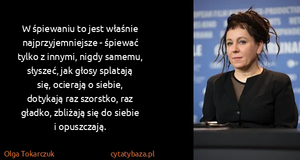 Olga Tokarczuk: W śpiewaniu to jest właśnie najprzyjemniejsze - śpiewać...
