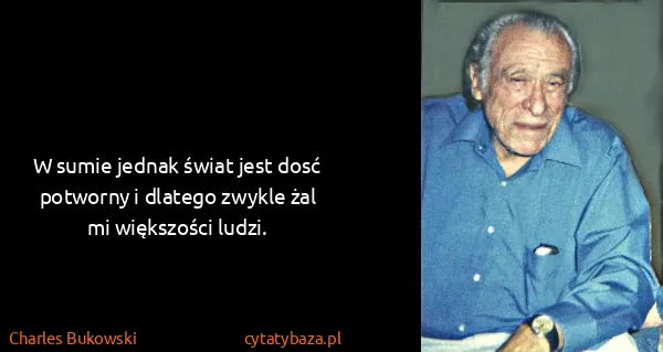 Charles Bukowski: W sumie jednak świat jest dosć potworny i dlatego zwykle...
