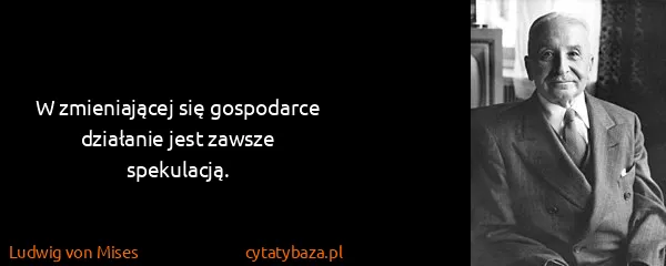 Ludwig von Mises: W zmieniającej się gospodarce działanie jest zawsze...