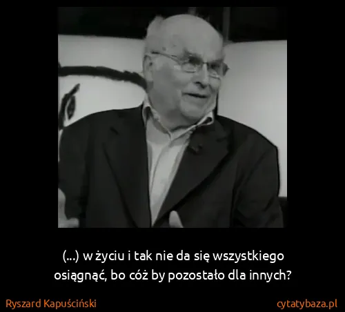 Ryszard Kapuściński: (...) w życiu i tak nie da się wszystkiego osiągnąć, bo...