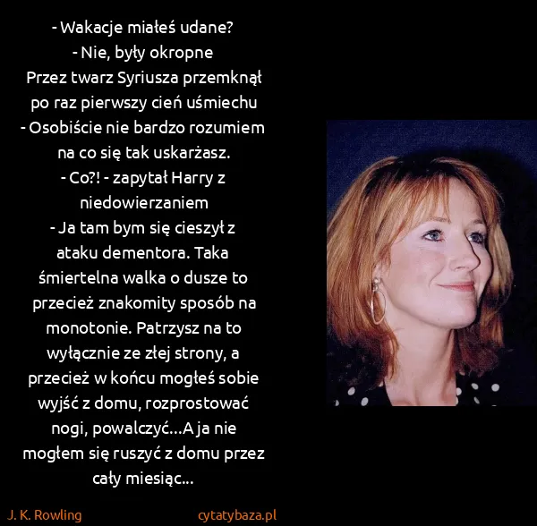 J. K. Rowling: - Wakacje miałeś udane?
- Nie, były okropne
Przez twarz...