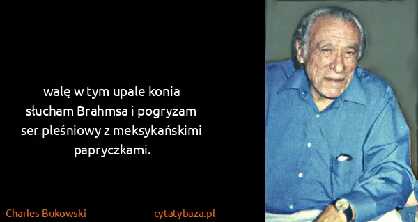 Charles Bukowski: walę w tym upale konia
słucham Brahmsa i pogryzam
ser...