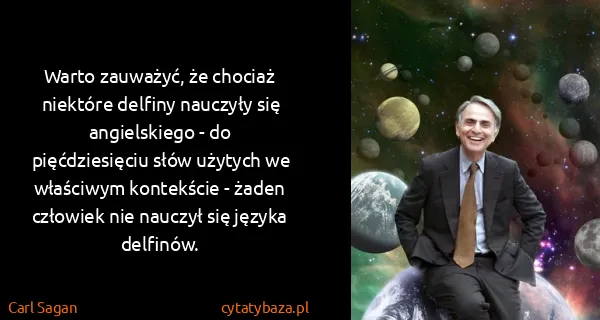 Carl Sagan: Warto zauważyć, że chociaż niektóre delfiny nauczyły się...