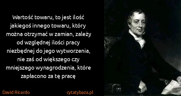 David Ricardo: Wartość towaru, to jest ilość jakiegoś innego towaru,...
