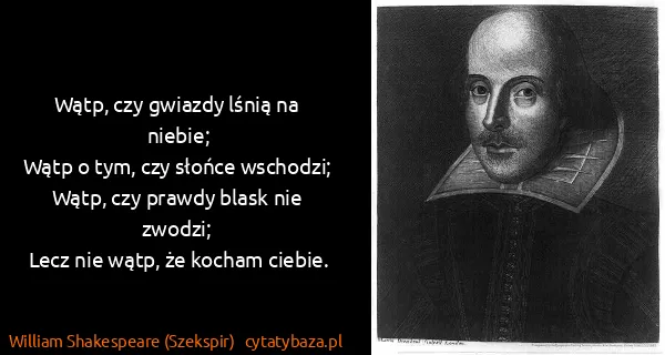 William Shakespeare (Szekspir): Wątp, czy gwiazdy lśnią na niebie;
Wątp o tym, czy...