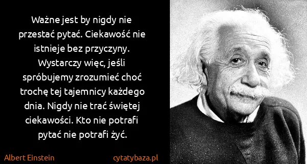 Albert Einstein: Ważne jest by nigdy nie przestać pytać. Ciekawość nie...