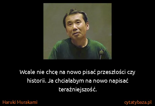 Haruki Murakami: Wcale nie chcę na nowo pisać przeszłości czy historii....