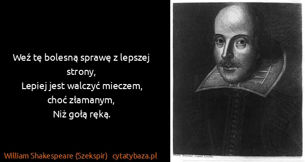 William Shakespeare (Szekspir): Weź tę bolesną sprawę z lepszej strony,
Lepiej jest...