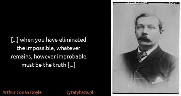 Arthur Conan Doyle: [...] when you have eliminated the impossible, whatever...