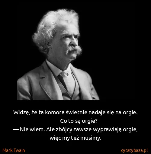 Mark Twain: Widzę, że ta komora świetnie nadaje się na orgie.
— Co...