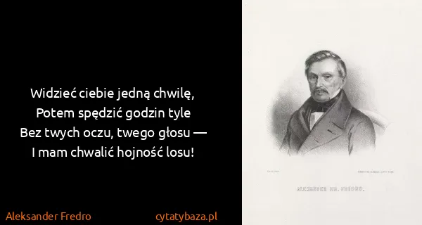 Aleksander Fredro: Widzieć ciebie jedną chwilę,
Potem spędzić godzin...