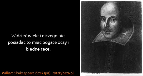 William Shakespeare (Szekspir): Widzieć wiele i niczego nie posiadać to mieć bogate oczy...