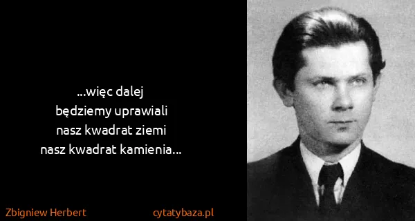 Zbigniew Herbert: ...więc dalej 
będziemy uprawiali
nasz kwadrat...